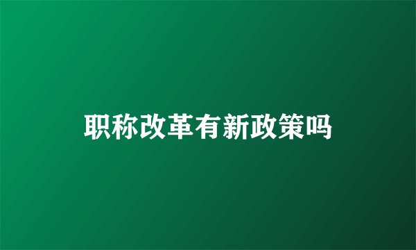 职称改革有新政策吗