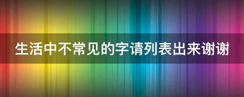 生活中不常见的字请列表出来谢谢