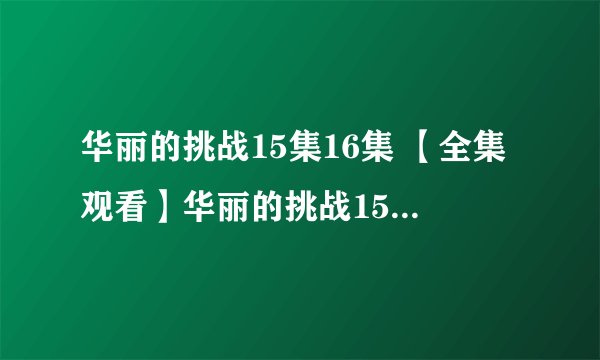 华丽的挑战15集16集 【全集观看】华丽的挑战15集16集 电视剧华丽的挑战15集16集