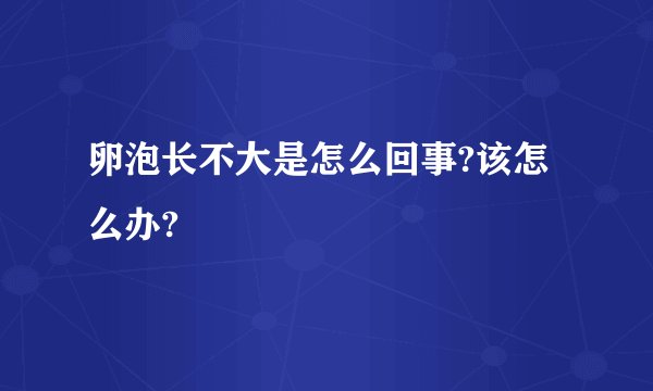 卵泡长不大是怎么回事?该怎么办?