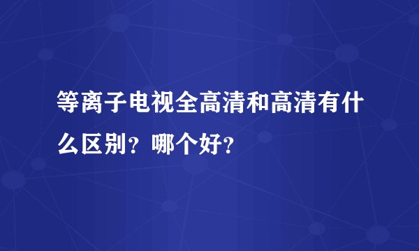 等离子电视全高清和高清有什么区别？哪个好？