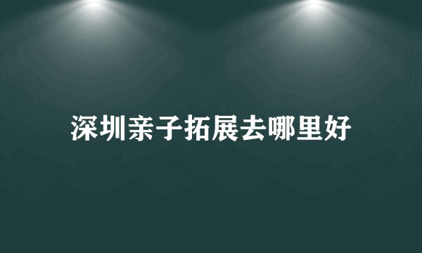 深圳亲子拓展去哪里好
