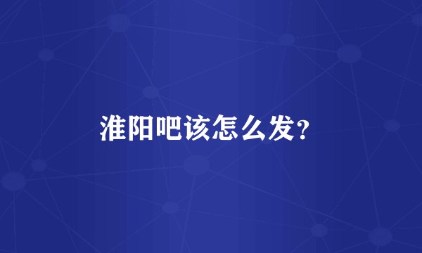 淮阳吧该怎么发？