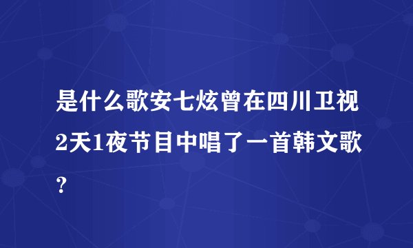是什么歌安七炫曾在四川卫视2天1夜节目中唱了一首韩文歌？