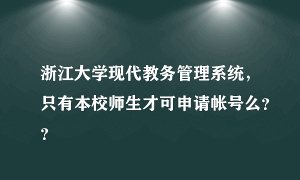 浙江大学现代教务管理系统，只有本校师生才可申请帐号么？？