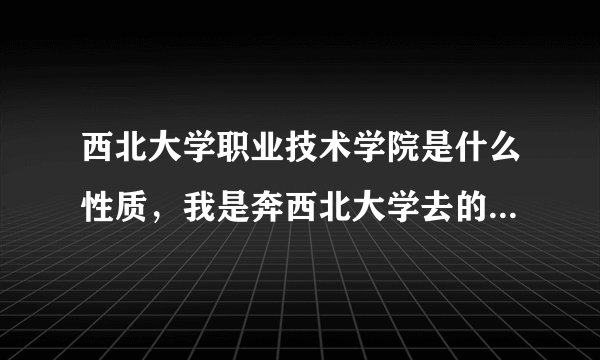 西北大学职业技术学院是什么性质，我是奔西北大学去的感觉被欺骗了，到底怎么样？