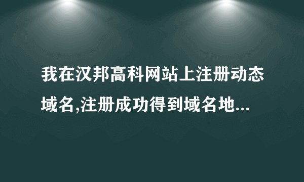 我在汉邦高科网站上注册动态域名,注册成功得到域名地址后输入为什么打不开?
