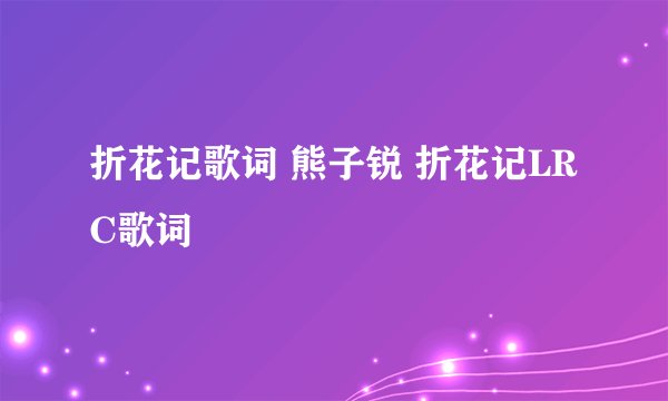 折花记歌词 熊子锐 折花记LRC歌词