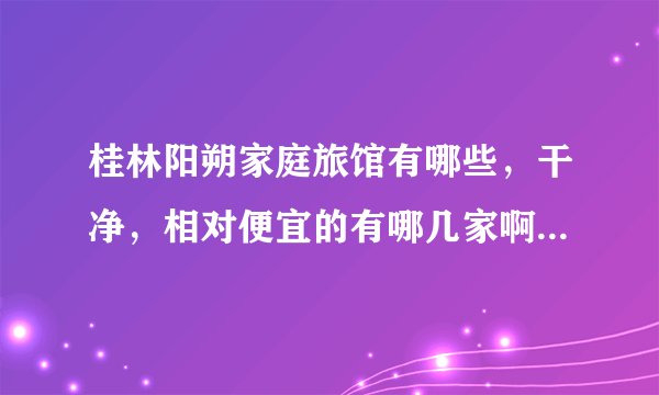 桂林阳朔家庭旅馆有哪些,干净,相对便宜的有哪几家啊,价格是多少,有知道的都推荐下,谢谢!