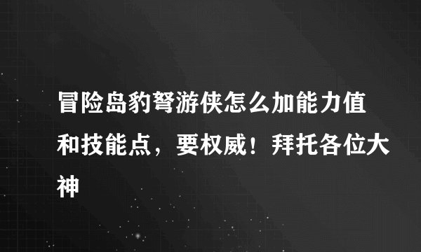 冒险岛豹弩游侠怎么加能力值和技能点，要权威！拜托各位大神