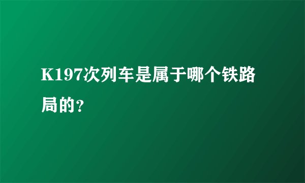 K197次列车是属于哪个铁路局的？
