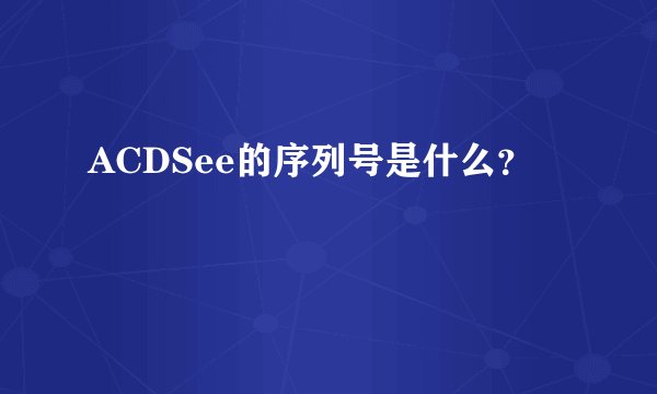 ACDSee的序列号是什么？