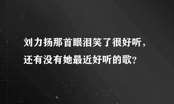 刘力扬那首眼泪笑了很好听，还有没有她最近好听的歌？