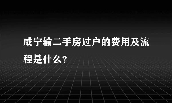 咸宁输二手房过户的费用及流程是什么？