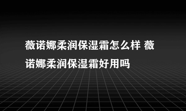 薇诺娜柔润保湿霜怎么样 薇诺娜柔润保湿霜好用吗