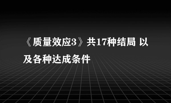 《质量效应3》共17种结局 以及各种达成条件
