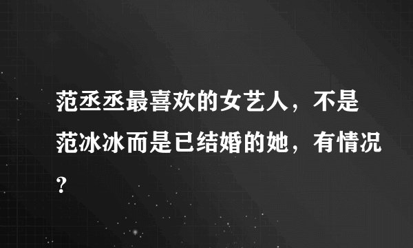 范丞丞最喜欢的女艺人，不是范冰冰而是已结婚的她，有情况？