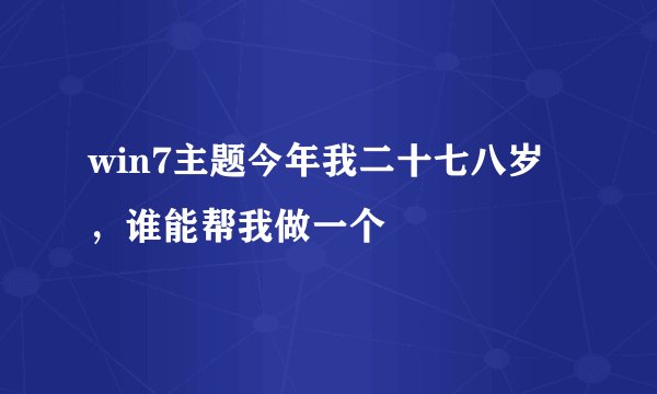 win7主题今年我二十七八岁，谁能帮我做一个