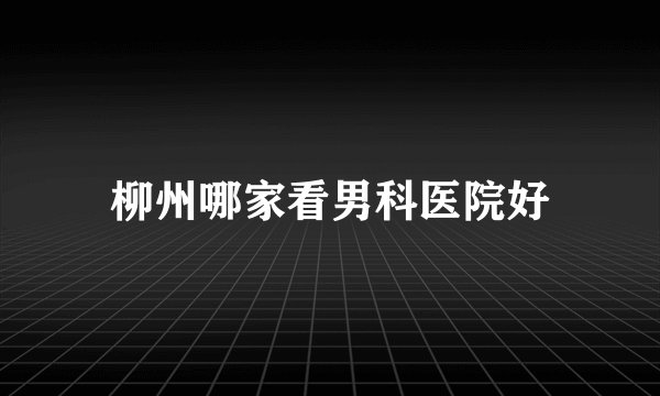 柳州哪家看男科医院好