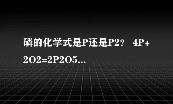 磷的化学式是P还是P2？ 4P+2O2=2P2O5 为什么第一个是P,第二个是P2？