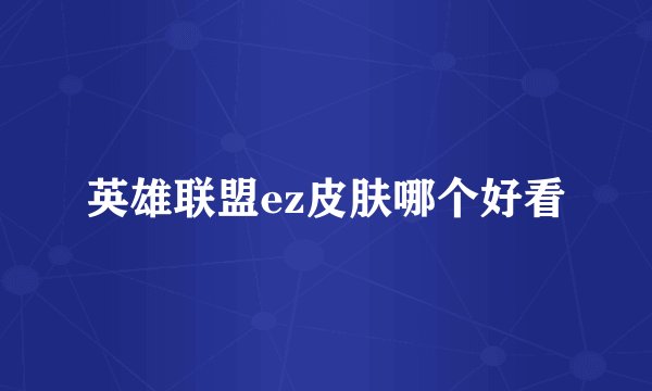 英雄联盟ez皮肤哪个好看