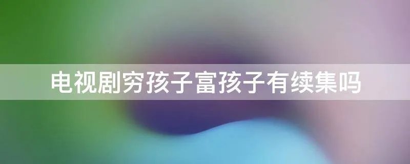 电视剧穷孩子富孩子有续集吗
