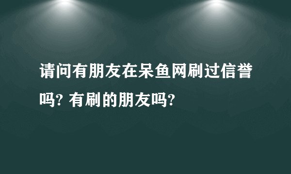 请问有朋友在呆鱼网刷过信誉吗? 有刷的朋友吗?