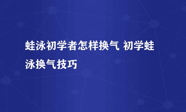 蛙泳初学者怎样换气 初学蛙泳换气技巧