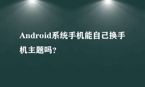 Android系统手机能自己换手机主题吗？