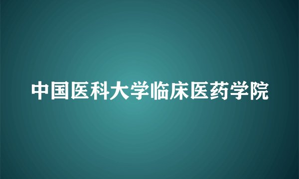 中国医科大学临床医药学院