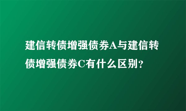 建信转债增强债券A与建信转债增强债券C有什么区别？