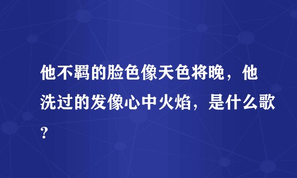 他不羁的脸色像天色将晚，他洗过的发像心中火焰，是什么歌？