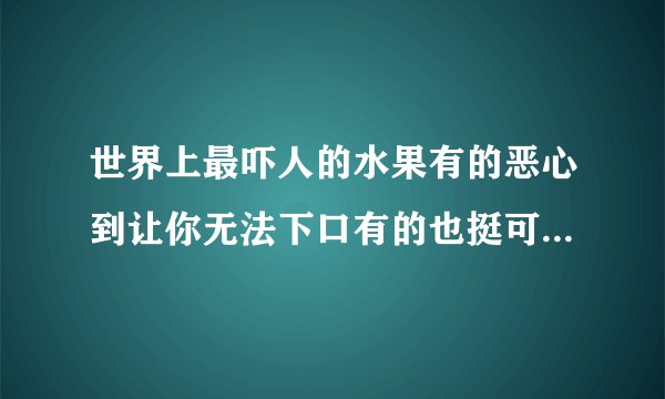 世界上最吓人的水果有的恶心到让你无法下口有的也挺可爱_飞外
