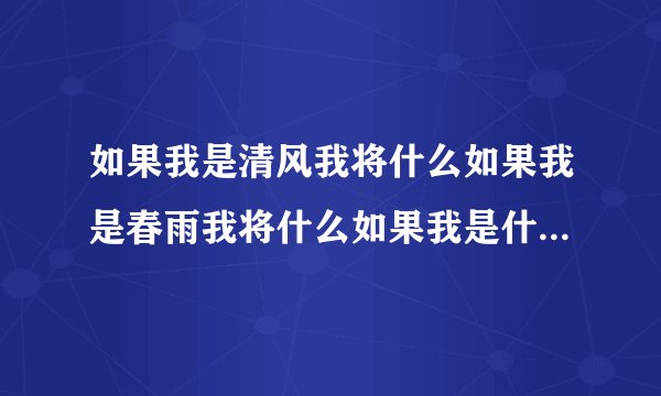 如果我是清风我将什么如果我是春雨我将什么如果我是什么我将什么？
