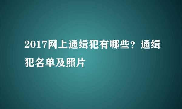 2017网上通缉犯有哪些？通缉犯名单及照片
