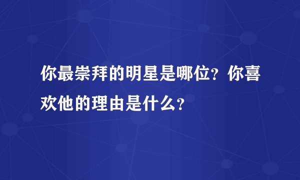 你最崇拜的明星是哪位？你喜欢他的理由是什么？