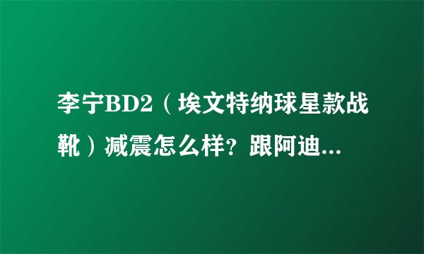 李宁BD2（埃文特纳球星款战靴）减震怎么样？跟阿迪天足比起来呢？我跳跃型，希望买双减震好的保护下膝盖