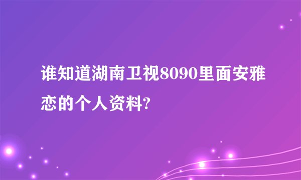 谁知道湖南卫视8090里面安雅恋的个人资料?
