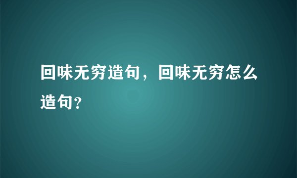 回味无穷造句，回味无穷怎么造句？
