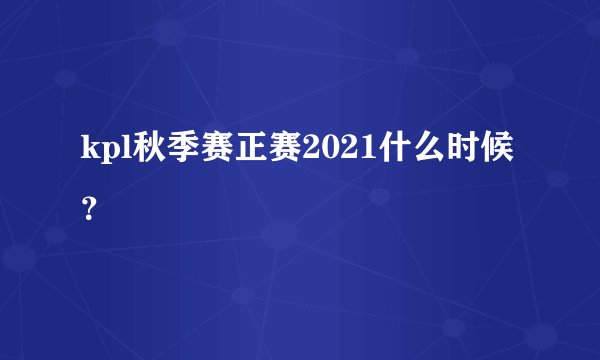kpl秋季赛正赛2021什么时候？