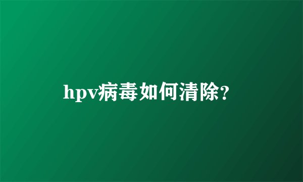 hpv病毒如何清除？