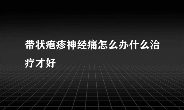 带状疱疹神经痛怎么办什么治疗才好
