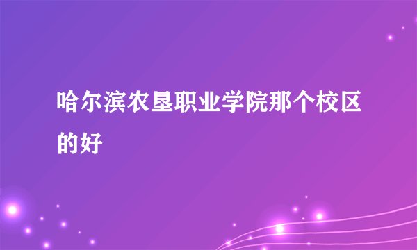 哈尔滨农垦职业学院那个校区的好