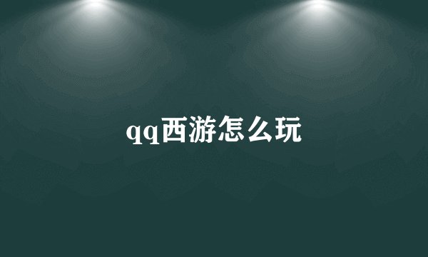 qq西游怎么玩