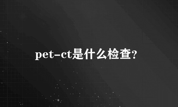pet-ct是什么检查？