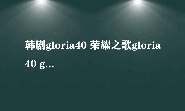 韩剧gloria40 荣耀之歌gloria40 gloria40集那里看？