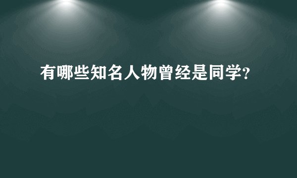 有哪些知名人物曾经是同学？