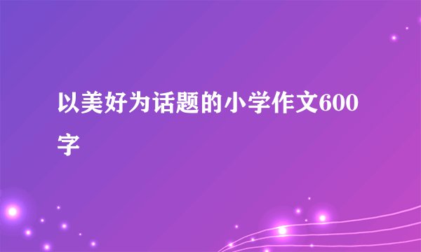 以美好为话题的小学作文600字
