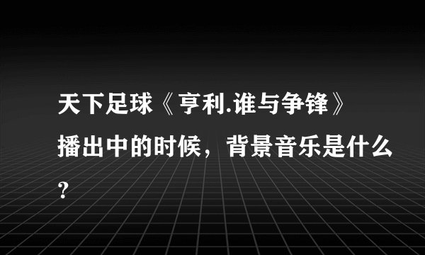 天下足球《亨利.谁与争锋》播出中的时候，背景音乐是什么？