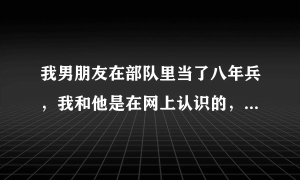 我男朋友在部队里当了八年兵，我和他是在网上认识的，一开始我觉的他是爱我的，可是后来他的一个战友告...